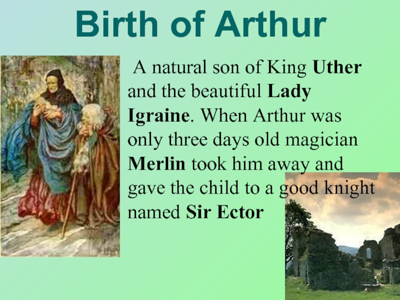 Birth of Arthur	A natural son of King Uther and the beautiful Lady Igraine. When Arthur was only
