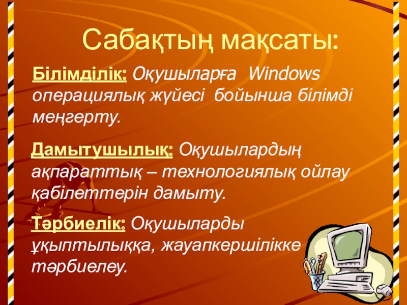 Сабақтың мақсаты:Білімділік: Оқушыларға Windows операциялық жүйесі бойынша білімді меңгерту.Тәрбиелік: Оқушыларды ұқыптылыққа, жауапкершілікке тәрбиелеу.Дамытушылық: Оқушылардың ақпараттық – технологиялық