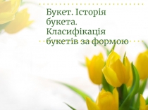 Букет. Історія букета. Класифікація букетів за формою