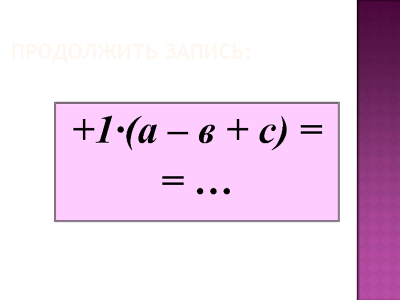 ПРОДОЛЖИТЬ ЗАПИСЬ:+1·(а – в + с) == …