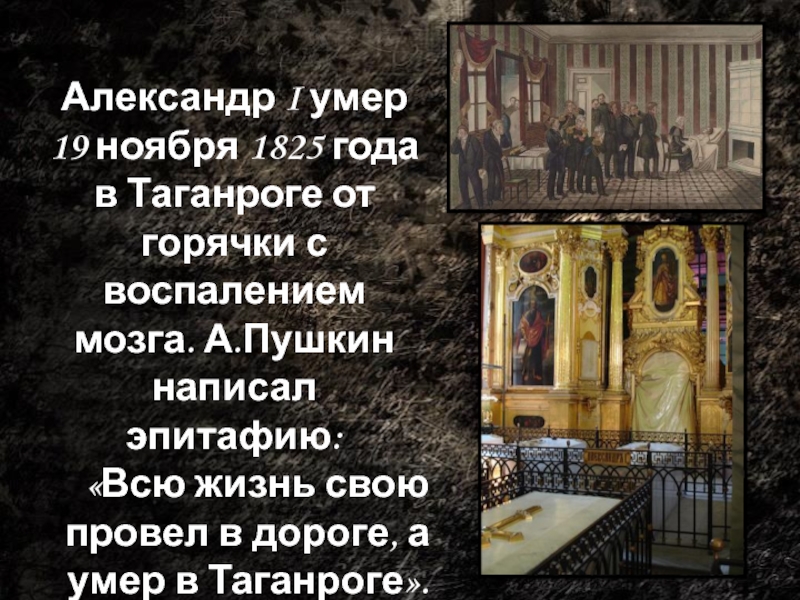 Александр I умер 19 ноября 1825 года в Таганроге от горячки с воспалением мозга. А.Пушкин написал эпитафию: