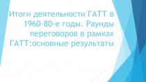 Итоги деятельности ГАТТ в 1960-80-е годы. Раунды переговоров в рамках ГАТТ :