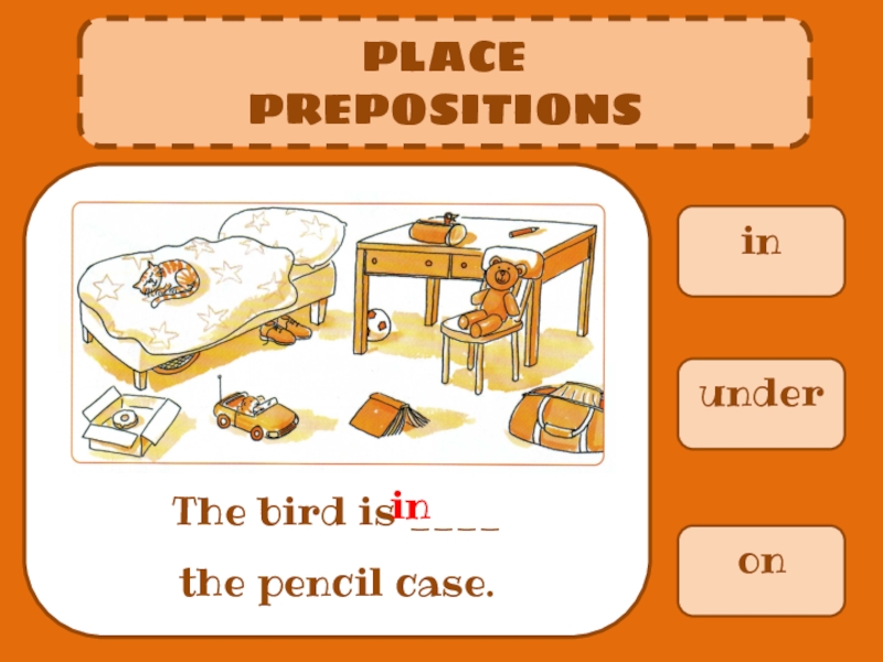 in
PLACE
PREPOSITIONS
The bird is ____ the pencil case.
under
on
in