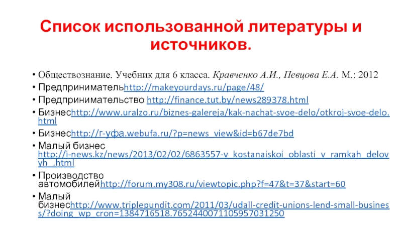 Список использованной литературы и источников.Обществознание. Учебник для 6 класса. Кравченко А.И., Певцова Е.А. М.: 2012Предпринимательhttp://makeyourdays.ru/page/48/Предпринимательство http://finance.tut.by/news289378.htmlБизнесhttp://www.uralzo.ru/biznes-galereja/kak-nachat-svoe-delo/otkroj-svoe-delo.html Бизнесhttp://г-уфа.webufa.ru/?p=news_view&id=b67de7bd Малый