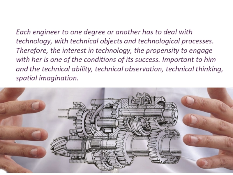 Personal qualities: Each engineer to one degree or another has to deal with technology, with technical objects