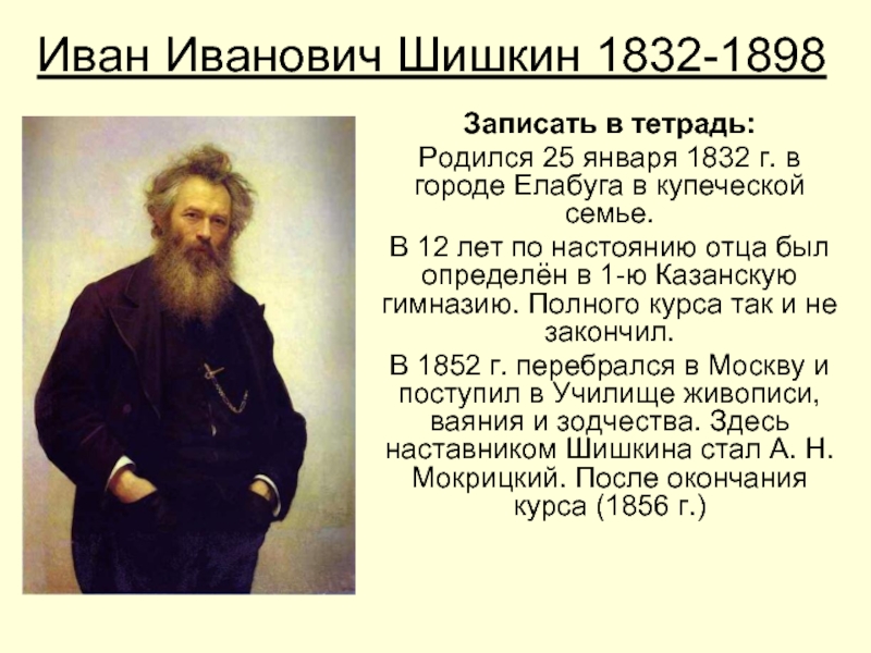 Иван Иванович Шишкин 1832-1898Записать в тетрадь:Родился 25 января 1832 г. в городе Елабуга в купеческой семье.В 12