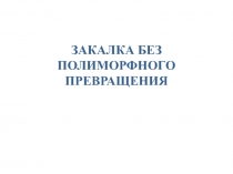 ЗАКАЛКА БЕЗ ПОЛИМОРФНОГО ПРЕВРАЩЕНИЯ