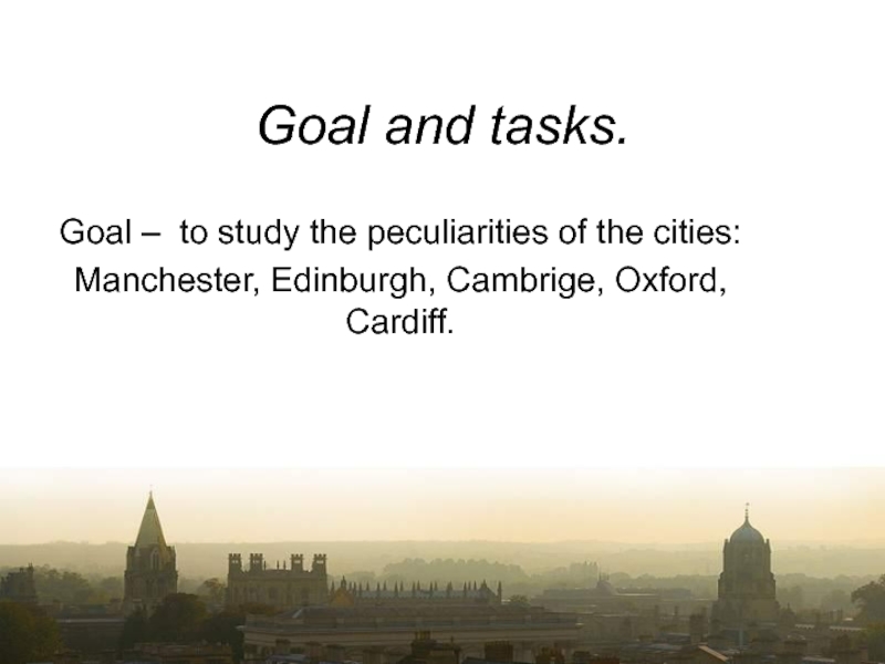Goal and tasks.Goal – to study the peculiarities of the cities:Manchester, Edinburgh, Cambrige, Oxford, Cardiff.