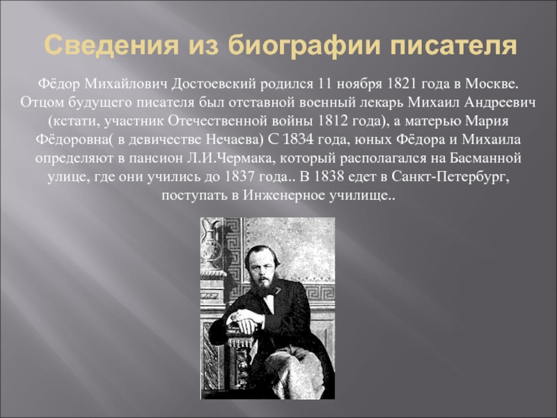 Сведения из биографии писателяФёдор Михайлович Достоевский родился 11 ноября 1821 года в Москве. Отцом будущего писателя был