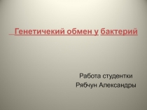 Генетичекий обмен у бактерий
Работа студентки
Рябчун Александры