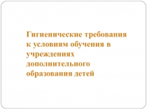 Гигиенические требования к условиям обучения в учреждениях дополнительного