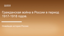 Гражданская война в России в период 1917-1918 годов.
Новейшая история России