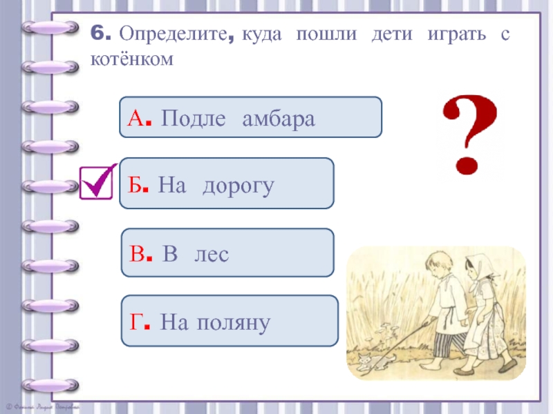 6. Определите, куда пошли дети играть с котёнкомА. Подле амбараБ. На дорогуВ. В лес Г. На поляну