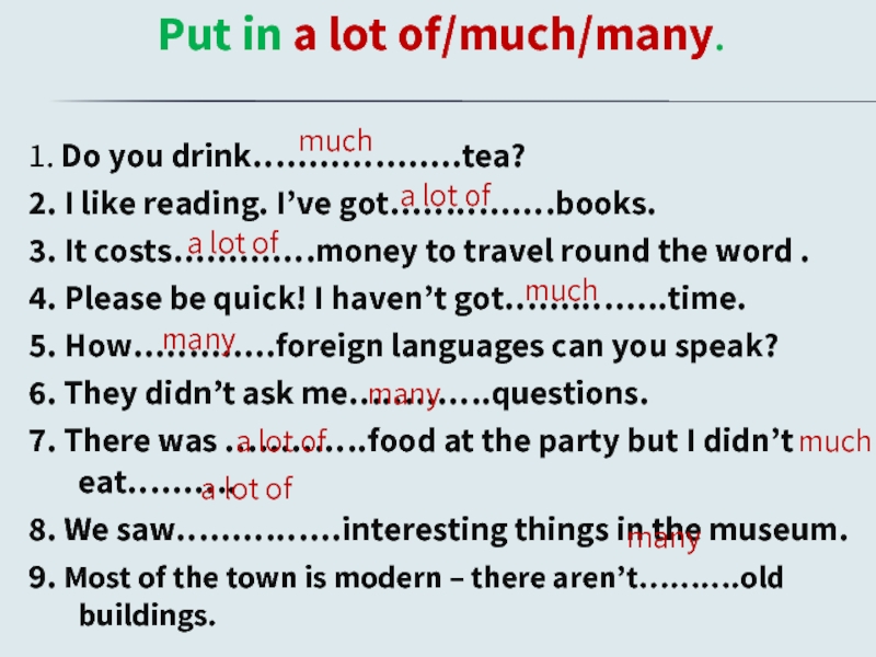 Put in a lot of/much/many.1. Do you drink……………….tea?2. I like reading. I’ve got……………books.3. It costs…….……money to travel