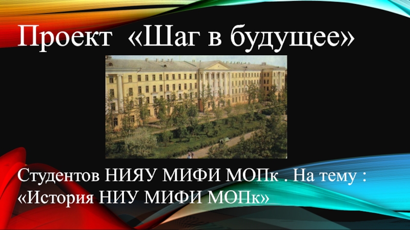 Презентация Проект Шаг в будущее
Студентов НИЯУ МИФИ МОПк. На тему : История НИУ МИФИ