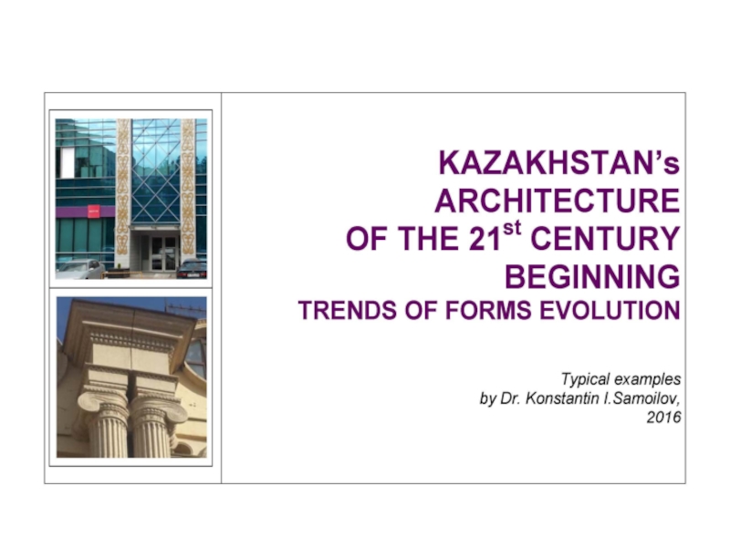 Презентация THE KAZAKHSTAN’S ARCHITECTURE OF THE 21st CENTURY BEGINNING (Trends of Forms Evolution) / Typical examples by Dr. Konstantin I.Samoilov. – Almaty, 2016. – ppt-Presentation. - 89 p.