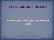 Қазақстанның ірі көлдері
Каспий,Арал теңіздері және Балқаш көлі