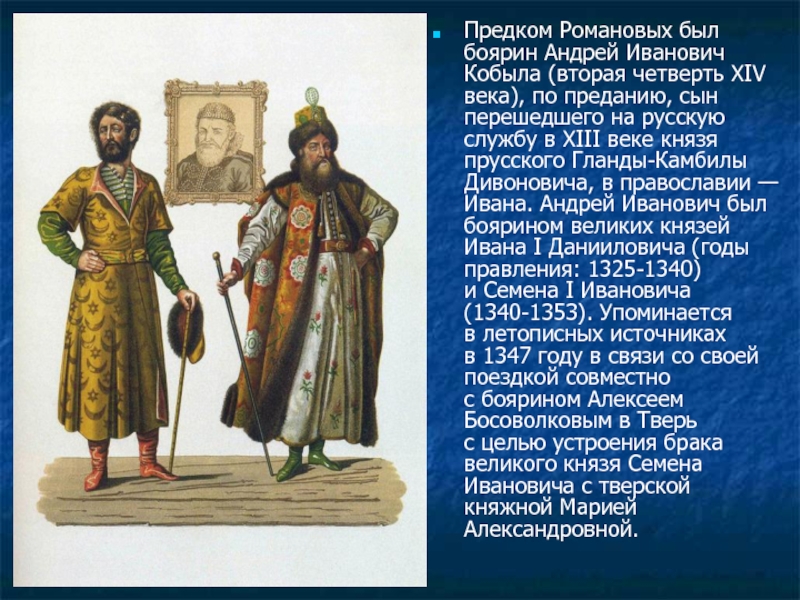 Предком Романовых был боярин Андрей Иванович Кобыла (вторая четверть XIV века), по преданию, сын перешедшего на русскую службу в XIII