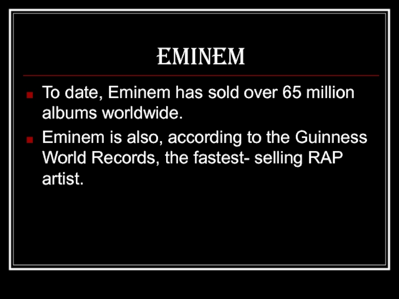EminemTo date, Eminem has sold over 65 million albums worldwide.Eminem is also, according to the Guinness World