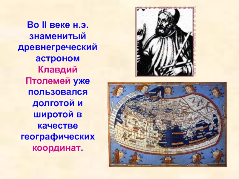 Во II веке н.э. знаменитый древнегреческий астроном Клавдий Птолемей уже пользовался долготой и широтой в качестве географических