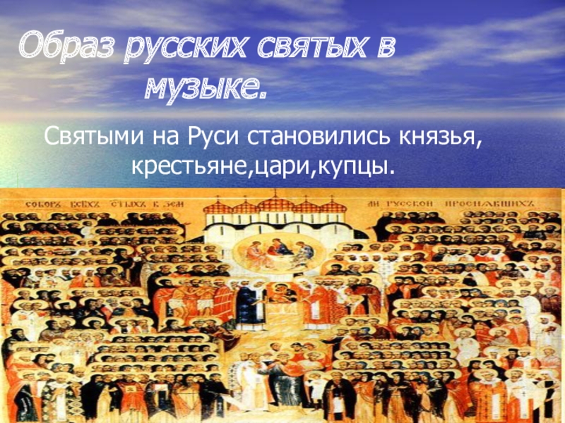 Образ русских святых в музыке.Святыми на Руси становились князья,крестьяне,цари,купцы.У каждого из них был подвиг.