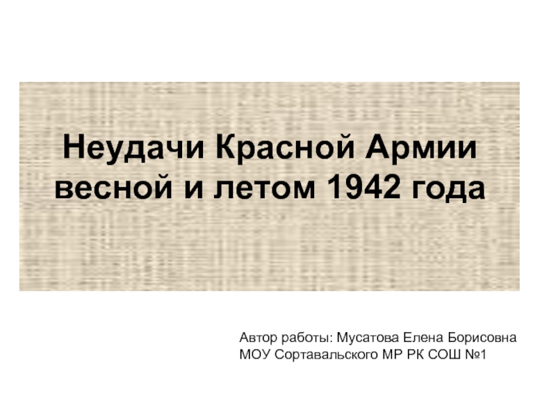 Неудачи Красной Армии весной и летом 1942 года Автор работы: Мусатова Елена Борисовна МОУ Сортавальского МР РК