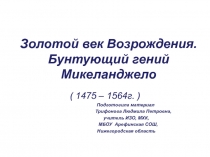 Золотой век Возрождения. Бунтующий гений Микеланджело   ( 1475 – 1564г. )