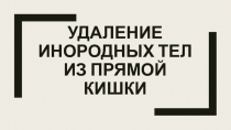 УДАЛЕНИЕ ИНОРОДНЫХ ТЕЛ ИЗ ПРЯМОЙ КИШКИ