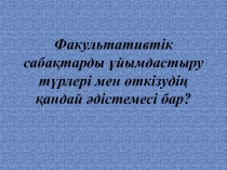 Ф акультативтік сабақтарды ұйымдастыру түрлері мен өткізудің қандай әдістемесі