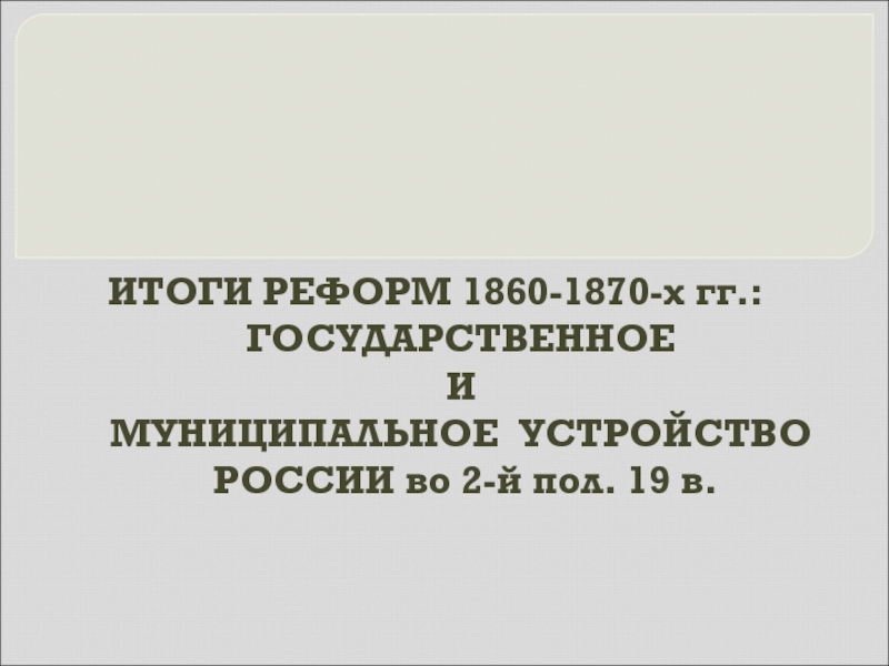 ИТОГИ РЕФОРМ 1860-1870-х гг.: ГОСУДАРСТВЕННОЕ И МУНИЦИПАЛЬНОЕ УСТРОЙСТВО РОССИИ