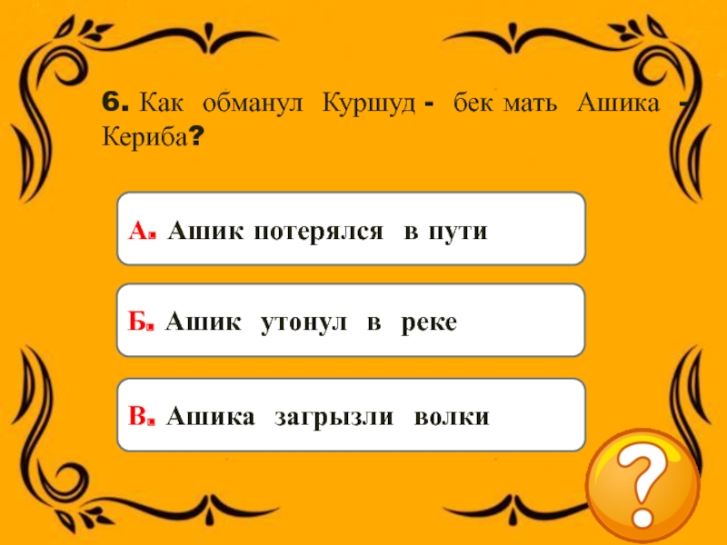 6. Как обманул Куршуд - бек мать Ашика - Кериба?А. Ашик потерялся в путиБ. Ашик утонул в