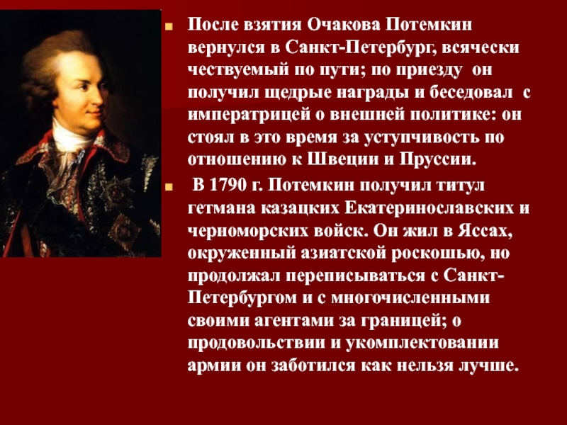 После взятия Очакова Потемкин вернулся в Санкт-Петербург, всячески чествуемый по пути; по приезду он получил щедрые награды