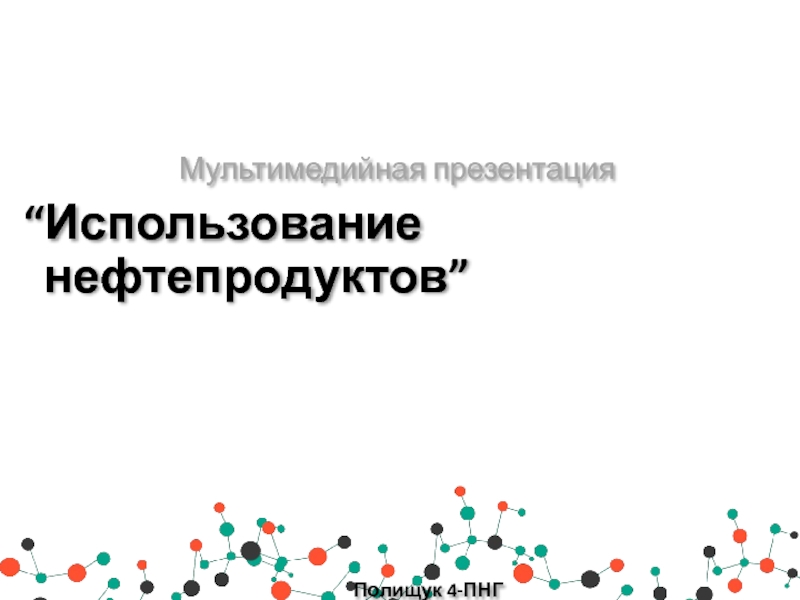 Мультимедийная презентация
“ Использование нефтепродуктов ”
Полищук 4-ПНГ