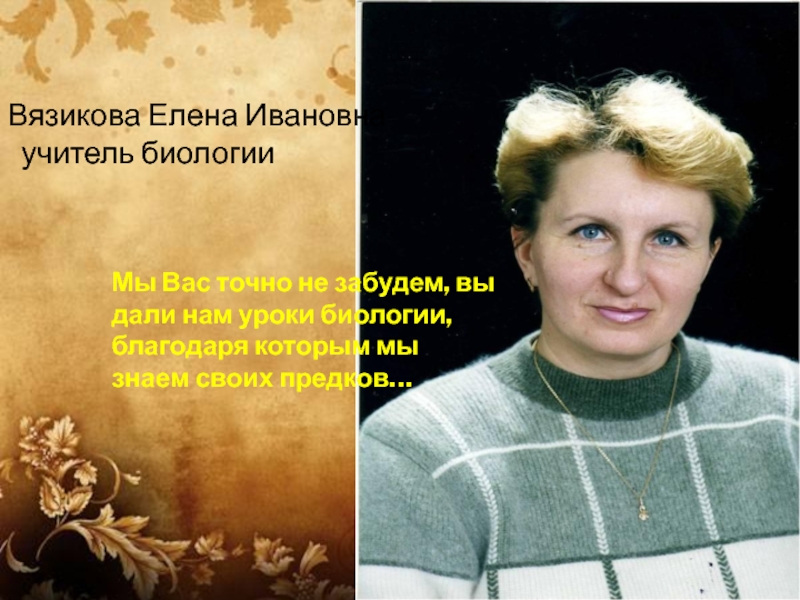 Вязикова Елена Ивановна учитель биологииМы Вас точно не забудем, вы дали нам уроки биологии, благодаря которым мы
