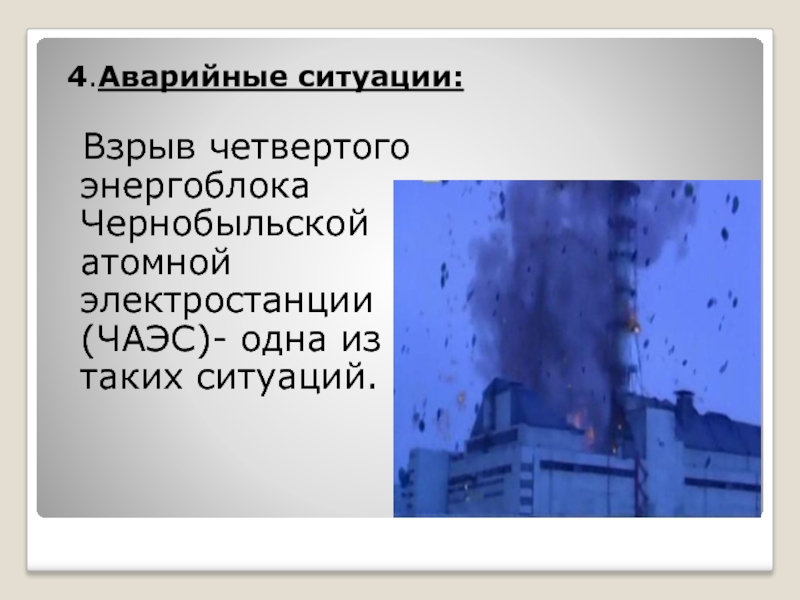 4.Аварийные ситуации: Взрыв четвертого энергоблока Чернобыльской атомной электростанции (ЧАЭС)- одна из таких ситуаций.