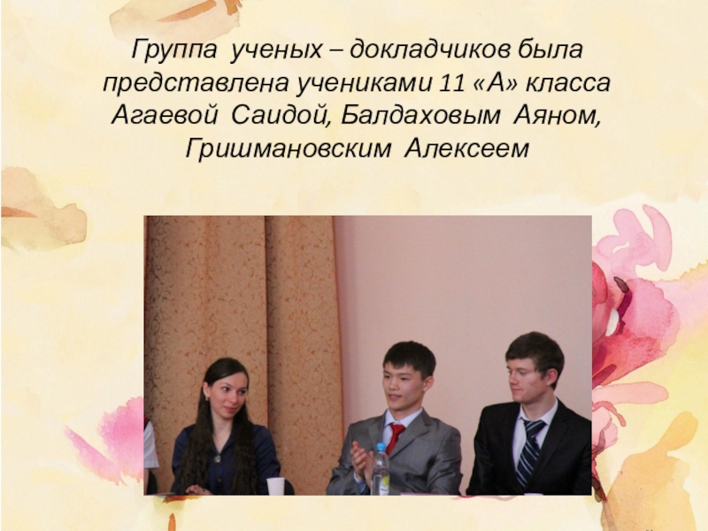 Группа ученых – докладчиков была представлена учениками 11 «А» класса Агаевой Саидой, Балдаховым Аяном, Гришмановским Алексеем
