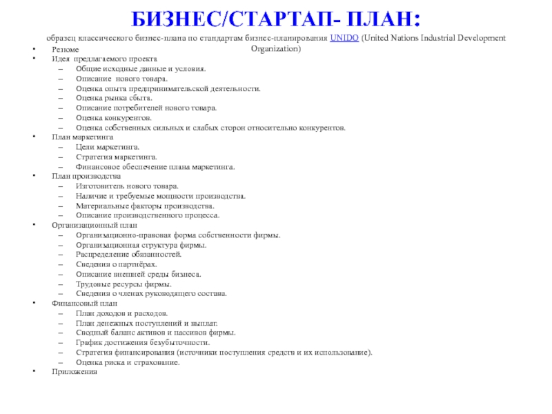 Бизнес/стартап-план БИЗНЕС/СТАРТАП- ПЛАН: образец классического бизнес-плана по стандартам бизнес-планирования UNIDO (United Nations Industrial БИЗНЕС/СТАРТАП- ПЛАН: образец классического бизнес-плана по стандартам бизнес-планирования UNIDO (United Nations Industrial Development Organization) РезюмеИдея предлагаемого проектаОбщие исходные