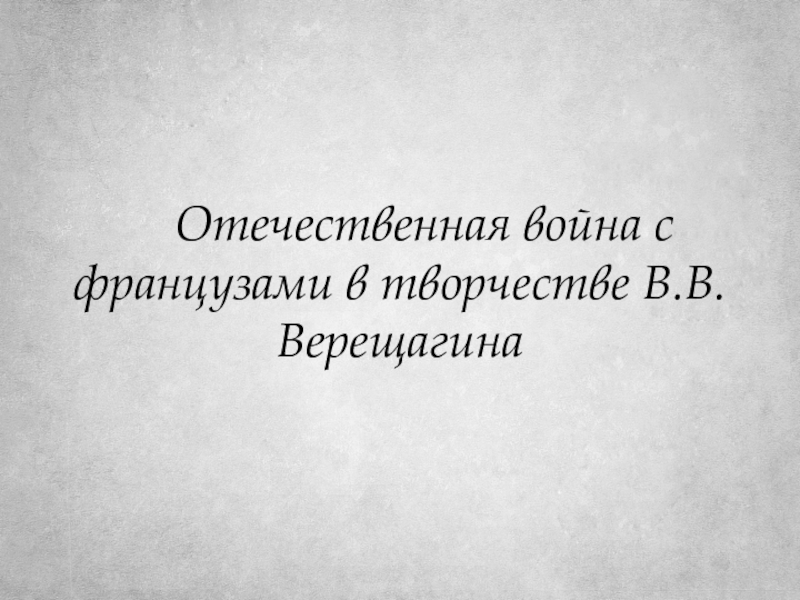 Отечественная война с французами в творчестве В.В.Верещагина.