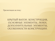 Крытый вагон. Конструкция, основные элементы, люки, дополнительные элементы,
