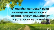 У хозяйки сельской руки
никогда не знают скуки:
Готовят, вяжут, вышивают
и