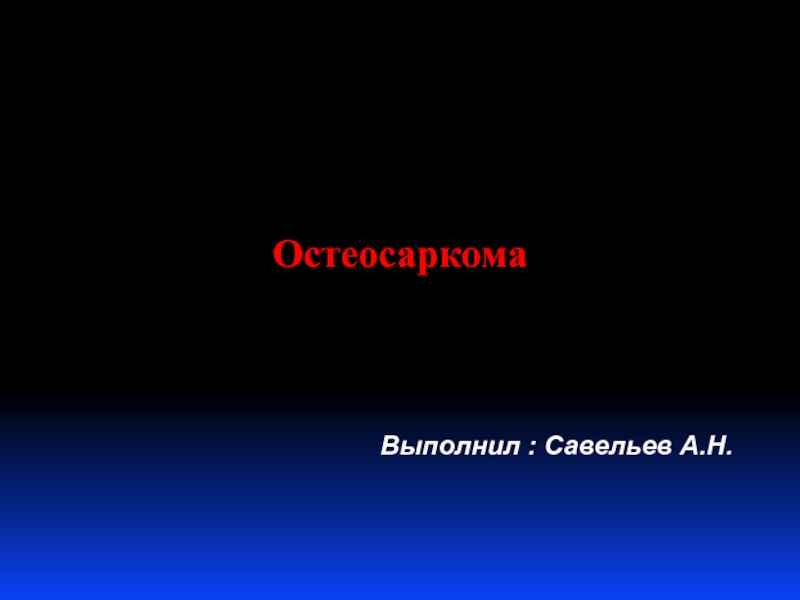 Презентация Остеосаркома
Выполнил : Савельев А.Н