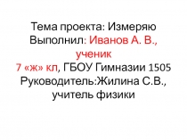 Тема проекта: Измеряю Выполнил : Иванов А. В., ученик 7 ж кл, ГБОУ Гимназии