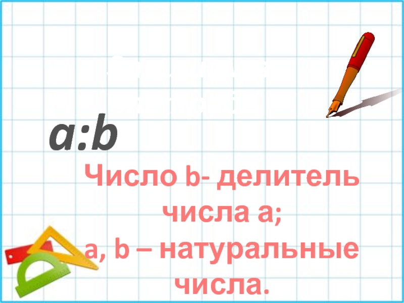 Запишем в тетрадьa:bЧисло b- делитель числа а;a, b – натуральные числа.