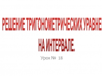 РЕШЕНИЕ ТРИГОНОМЕТРИЧЕСКИХ УРАВНЕНИЙ НА ИНТЕРВАЛЕ.