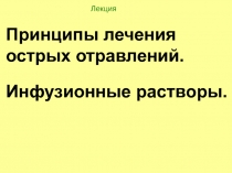 Лекция
Принципы лечения острых отравлений.
Инфузионные растворы