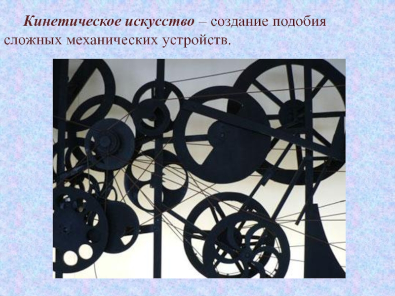 Изобразительное искусство
второй половины
XX века Кинетическое искусство – создание подобия сложных механических устройств. Кинетическое искусство – создание подобия сложных механических устройств.