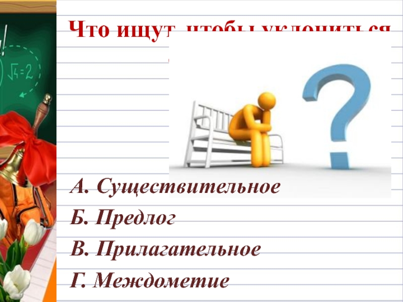 Что ищут, чтобы уклониться от работы?А. СуществительноеБ. ПредлогВ. ПрилагательноеГ. Междометие