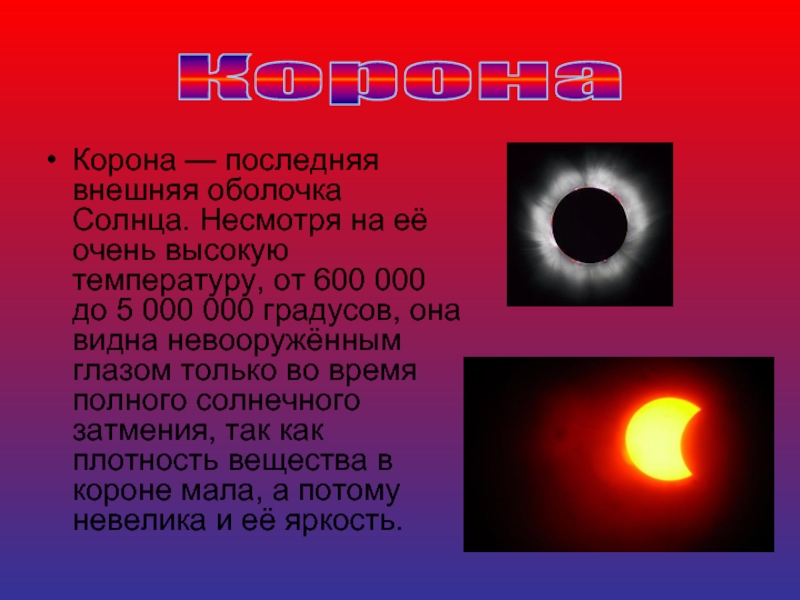 КоронаКорона — последняя внешняя оболочка Солнца. Несмотря на её очень высокую температуру, от 600 000 до 5 000 000 градусов, она