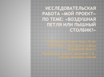 Исследовательская работа Мой проект по теме: Воздушная петля или пышный столбик?