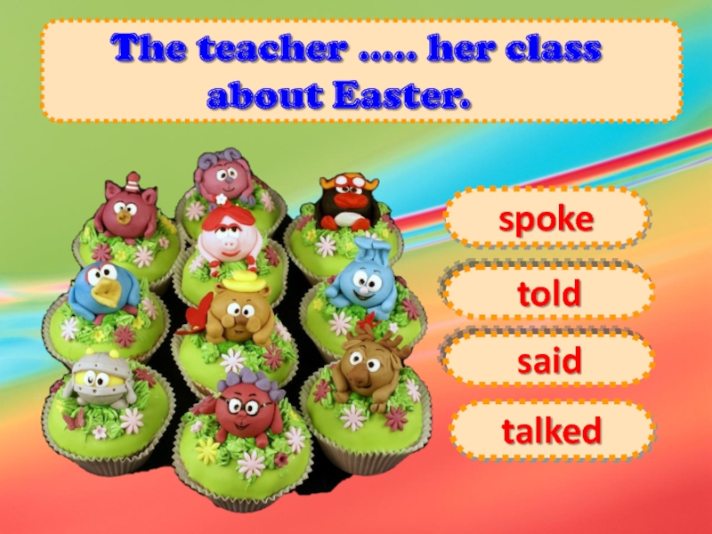The teacher ..... her class about Easter.     saidspoketoldtalked